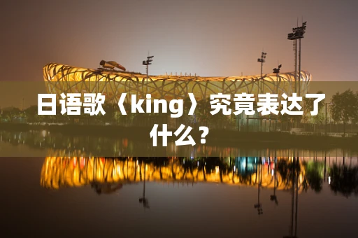 日语歌〈king〉究竟表达了什么？