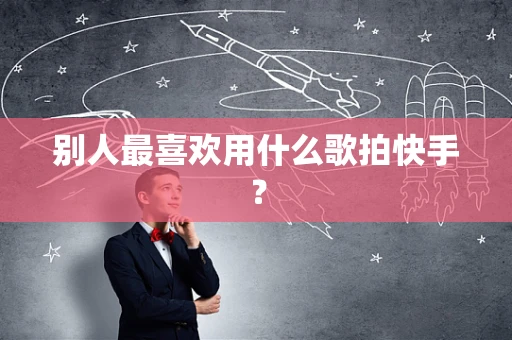 别人最喜欢用什么歌拍快手？