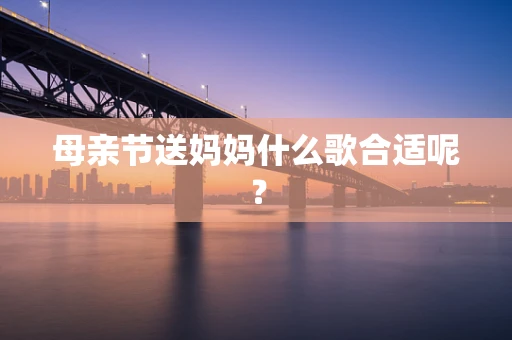 母亲节送妈妈什么歌合适呢？