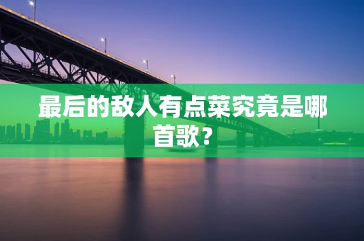 最后的敌人有点菜究竟是哪首歌？