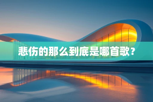 悲伤的那么到底是哪首歌？